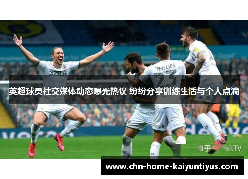 英超球员社交媒体动态曝光热议 纷纷分享训练生活与个人点滴