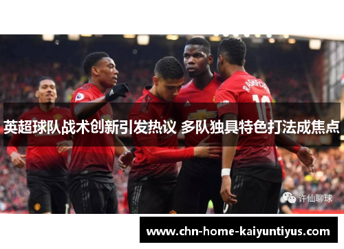 英超球队战术创新引发热议 多队独具特色打法成焦点