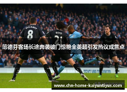 范德芬客场长途奔袭破门惊艳全英超引发热议成焦点