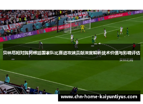 贝林厄姆对阵阿根廷国家队比赛进攻端贡献深度解析战术价值与影响评估