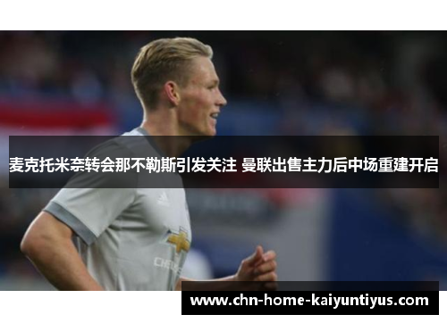 麦克托米奈转会那不勒斯引发关注 曼联出售主力后中场重建开启
