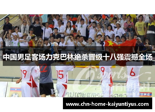 中国男足客场力克巴林绝杀晋级十八强震撼全场