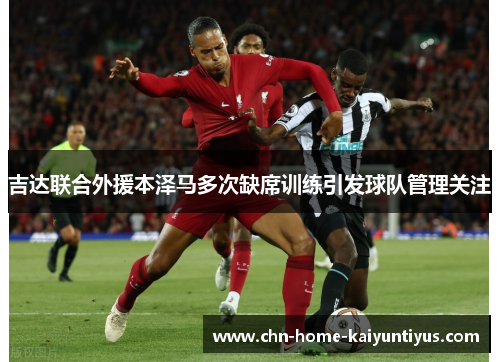 吉达联合外援本泽马多次缺席训练引发球队管理关注