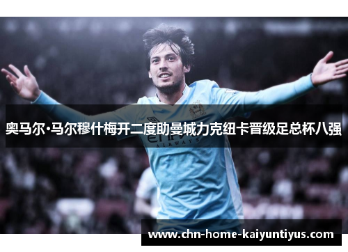 奥马尔·马尔穆什梅开二度助曼城力克纽卡晋级足总杯八强