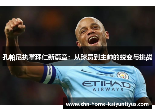 孔帕尼执掌拜仁新篇章:从球员到主帅的蜕变与挑战 孔帕尼执掌拜仁新篇章:从球员到主帅的蜕变与挑战