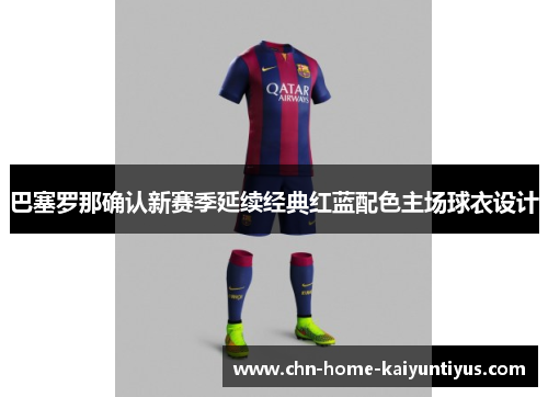 巴塞罗那确认新赛季延续经典红蓝配色主场球衣设计 巴塞罗那确认新赛季延续经典红蓝配色主场球衣设计