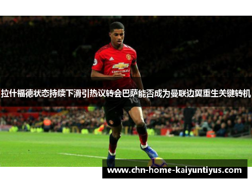 拉什福德状态持续下滑引热议转会巴萨能否成为曼联边翼重生关键转机 拉什福德状态持续下滑引热议转会巴萨能否成为曼联边翼重生关键转机