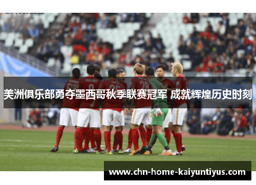 美洲俱乐部勇夺墨西哥秋季联赛冠军 成就辉煌历史时刻