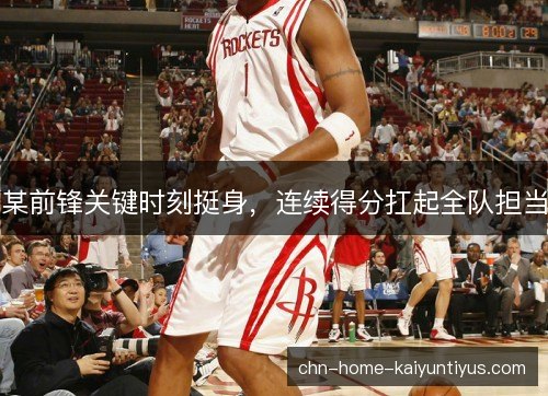 某前锋关键时刻挺身，连续得分扛起全队担当