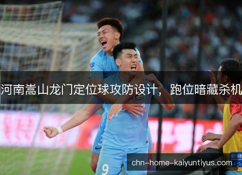 河南嵩山龙门定位球攻防设计，跑位暗藏杀机